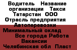 Водитель › Название организации ­ Такси Татарстан, ООО › Отрасль предприятия ­ Автоперевозки › Минимальный оклад ­ 20 000 - Все города Работа » Вакансии   . Челябинская обл.,Пласт г.